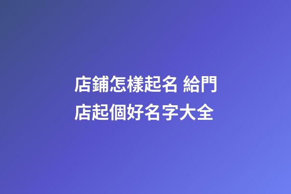 店鋪怎樣起名 給門店起個好名字大全-第1張-店鋪起名-玄機派